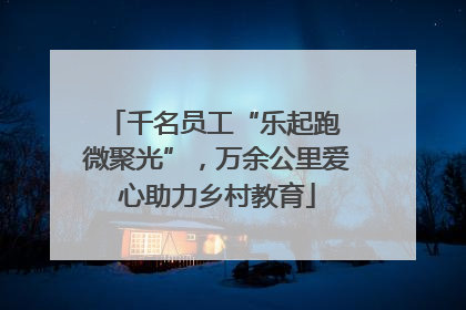 千名员工“乐起跑 微聚光”，万余公里爱心助力乡村教育
