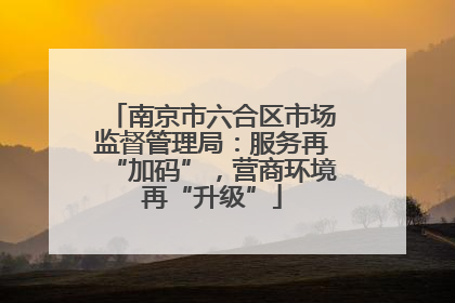 南京市六合区市场监督管理局：服务再“加码”，营商环境再“升级”