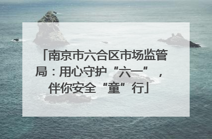 南京市六合区市场监管局：用心守护“六一”，伴你安全“童”行