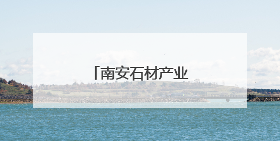 南安石材产业绿色转型之路