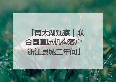 南太湖观察｜联合国直属机构落户浙江县城三年间