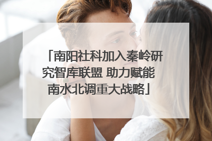 南阳社科加入秦岭研究智库联盟 助力赋能南水北调重大战略