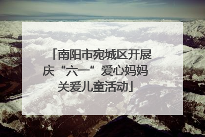 南阳市宛城区开展庆“六一”爱心妈妈关爱儿童活动
