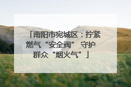 南阳市宛城区：拧紧燃气“安全阀” 守护群众“烟火气”