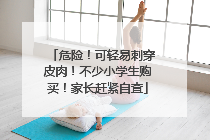 危险！可轻易刺穿皮肉！不少小学生购买！家长赶紧自查