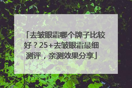 去皱眼霜哪个牌子比较好？25+去皱眼霜最细测评，亲测效果分享