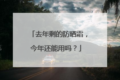 去年剩的防晒霜，今年还能用吗？