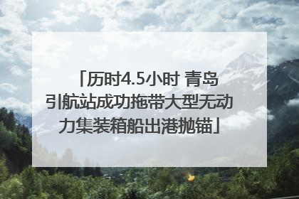 历时4.5小时 青岛引航站成功拖带大型无动力集装箱船出港抛锚