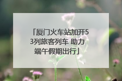 厦门火车站加开53列旅客列车 助力端午假期出行