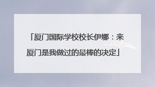 厦门国际学校校长伊娜：来厦门是我做过的最棒的决定