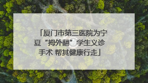 厦门市第三医院为宁夏“拇外翻”学生义诊手术 帮其健康行走