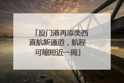 厦门港再添美西直航新通道，航程可缩短近一周