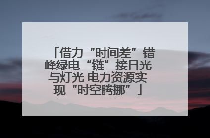 借力“时间差”错峰绿电“链”接日光与灯光 电力资源实现“时空腾挪”