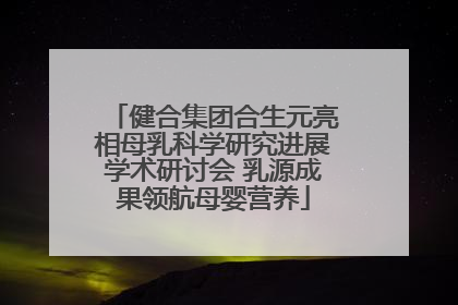 健合集团合生元亮相母乳科学研究进展学术研讨会 乳源成果领航母婴营养