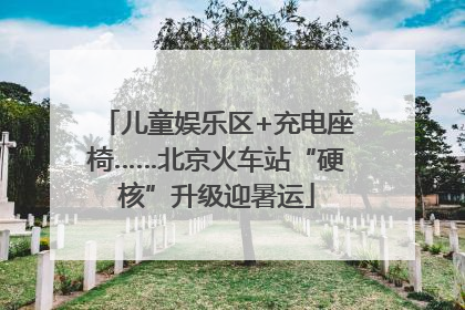 儿童娱乐区+充电座椅……北京火车站“硬核”升级迎暑运