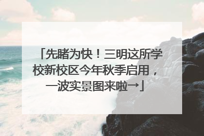 先睹为快！三明这所学校新校区今年秋季启用，一波实景图来啦→