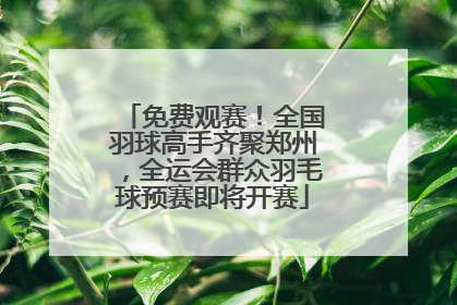免费观赛！全国羽球高手齐聚郑州，全运会群众羽毛球预赛即将开赛