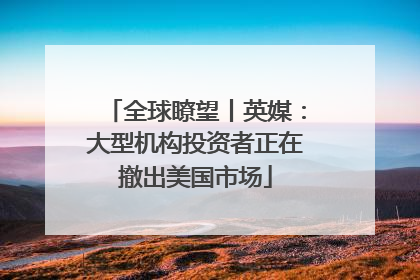 全球瞭望丨英媒：大型机构投资者正在撤出美国市场