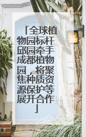 全球植物园标杆邱园牵手成都植物园，将聚焦种质资源保护等展开合作