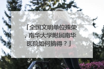 全国文明单位殊荣，南华大学附属南华医院如何摘得？