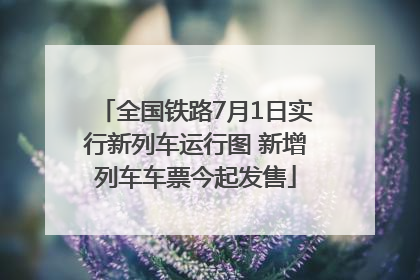 全国铁路7月1日实行新列车运行图 新增列车车票今起发售