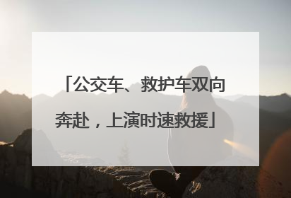 公交车、救护车双向奔赴，上演时速救援