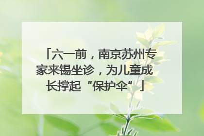 六一前，南京苏州专家来锡坐诊，为儿童成长撑起“保护伞”