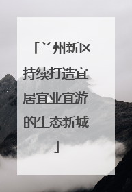兰州新区持续打造宜居宜业宜游的生态新城