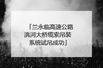兰永临高速公路洮河大桥缆索吊装系统试吊成功