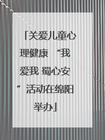 关爱儿童心理健康 “我爱我 蜀心安”活动在绵阳举办