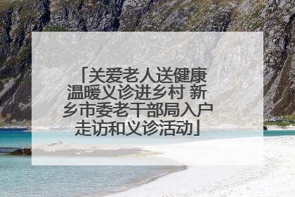 关爱老人送健康 温暖义诊进乡村 新乡市委老干部局入户走访和义诊活动