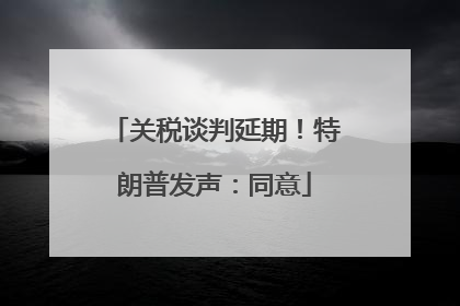 关税谈判延期！特朗普发声：同意