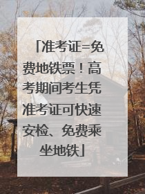 准考证=免费地铁票！高考期间考生凭准考证可快速安检、免费乘坐地铁