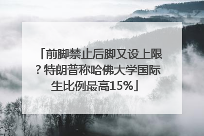 前脚禁止后脚又设上限？特朗普称哈佛大学国际生比例最高15%