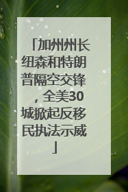 加州州长纽森和特朗普隔空交锋，全美30城掀起反移民执法示威