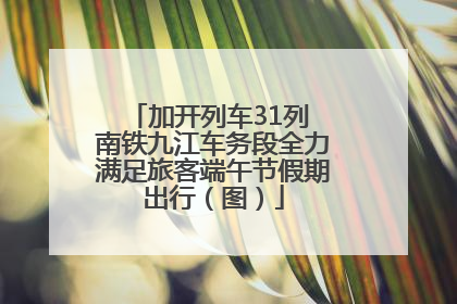 加开列车31列 南铁九江车务段全力满足旅客端午节假期出行（图）