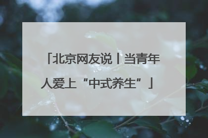 北京网友说丨当青年人爱上“中式养生”