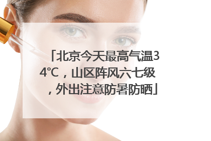 北京今天最高气温34℃，山区阵风六七级，外出注意防暑防晒
