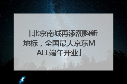 北京南城再添潮购新地标，全国最大京东MALL端午开业