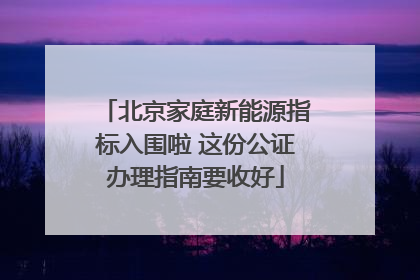 北京家庭新能源指标入围啦 这份公证办理指南要收好