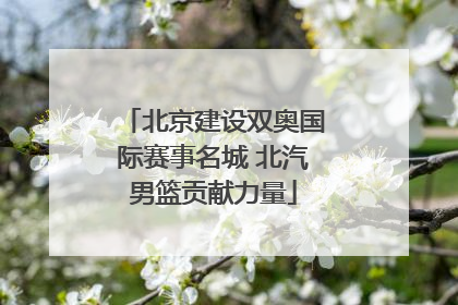 北京建设双奥国际赛事名城 北汽男篮贡献力量