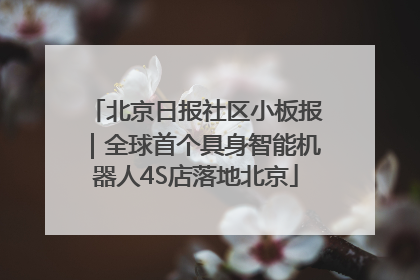 北京日报社区小板报｜全球首个具身智能机器人4S店落地北京