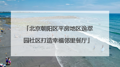 北京朝阳区平房地区逸翠园社区打造幸福邻里餐厅