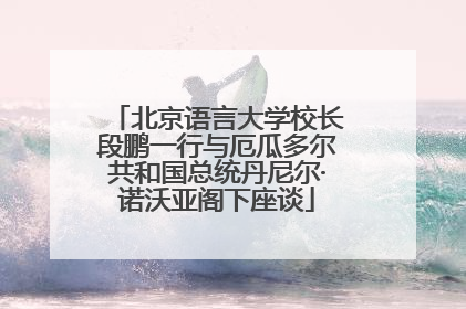 北京语言大学校长段鹏一行与厄瓜多尔共和国总统丹尼尔·诺沃亚阁下座谈