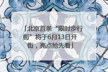 北京首条“限时步行街”将于6月13日开街，亮点抢先看