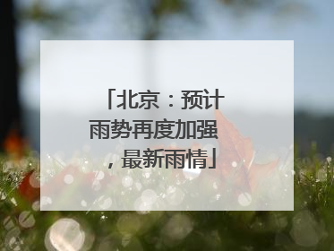 北京：预计雨势再度加强，最新雨情