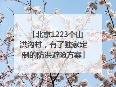 北京1223个山洪沟村，有了独家定制的防洪避险方案