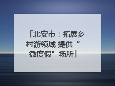 北安市：拓展乡村游领域 提供“微度假”场所