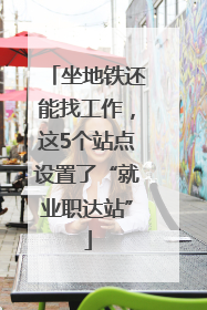 坐地铁还能找工作，这5个站点设置了“就业职达站”