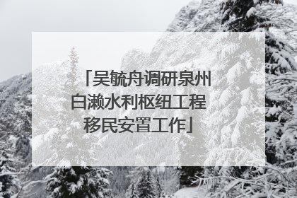 吴毓舟调研泉州白濑水利枢纽工程移民安置工作
